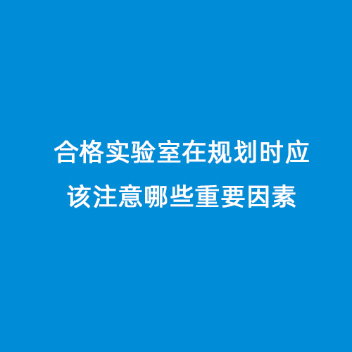 合格實驗室在規(guī)劃時應(yīng)該注意哪些重要因素