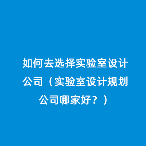 如何去選擇實驗室設計公司（實驗室設計規(guī)劃公司哪家好？）