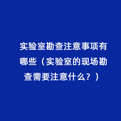 實驗室勘查注意事項有哪些（實驗室的現場勘查需要注意什么？）