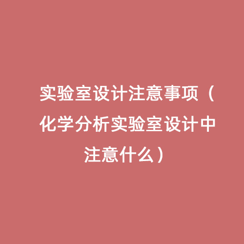 實驗室設(shè)計注意事項（化學分析實驗室設(shè)計中注意什么）