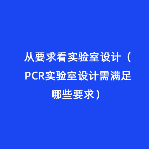 從要求看實驗室設(shè)計（PCR實驗室設(shè)計需滿足哪些要求）