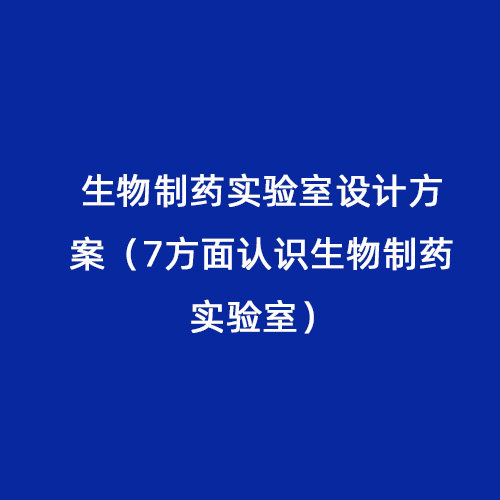 生物制藥實驗室設(shè)計方案（7方面認識生物制藥實驗室）