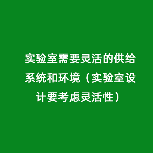 實驗室需要靈活的供給系統(tǒng)和環(huán)境（實驗室設(shè)計要考慮靈活性）
