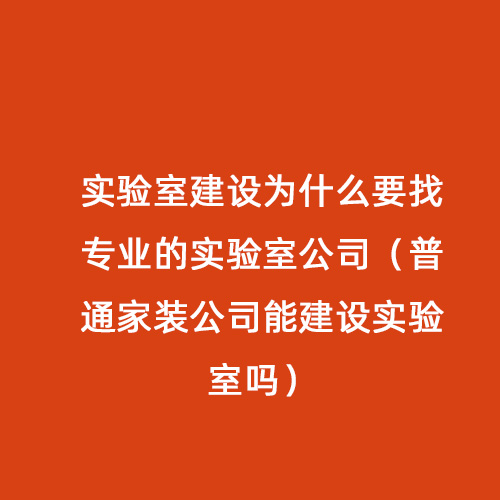 實驗室建設(shè)為什么要找專業(yè)的實驗室公司（普通家裝公司能建設(shè)實驗室嗎）