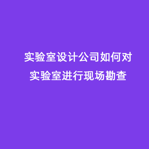 實驗室設(shè)計公司如何對實驗室進行現(xiàn)場勘查